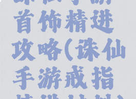 诛仙手游首饰精进攻略(诛仙手游戒指精进材料)