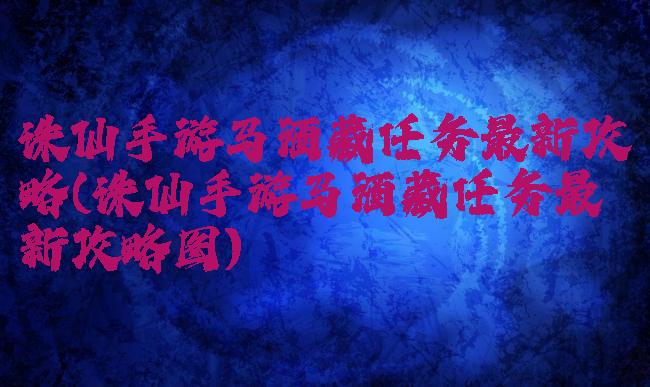 诛仙手游马酒藏任务最新攻略(诛仙手游马酒藏任务最新攻略图)