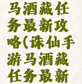 诛仙手游马酒藏任务最新攻略(诛仙手游马酒藏任务最新攻略视频)