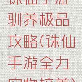 诛仙手游驯养极品攻略(诛仙手游全力宠物培养)