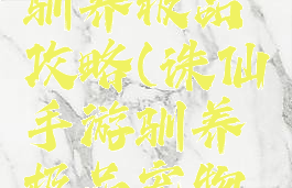 诛仙手游驯养极品攻略(诛仙手游驯养极品宠物方法)