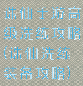 诛仙手游高级洗练攻略(诛仙洗练装备攻略)