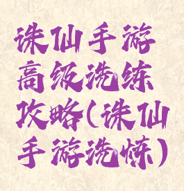诛仙手游高级洗练攻略(诛仙手游洗炼)