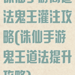 诛仙手游高道法鬼王灌注攻略(诛仙手游鬼王道法提升攻略)