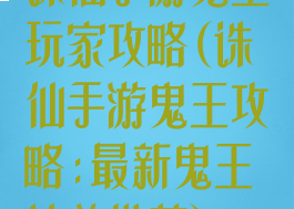 诛仙手游鬼王玩家攻略(诛仙手游鬼王攻略:最新鬼王培养推荐)