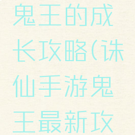 诛仙手游鬼王的成长攻略(诛仙手游鬼王最新攻略)