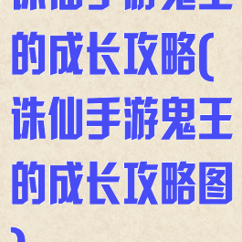 诛仙手游鬼王的成长攻略(诛仙手游鬼王的成长攻略图)