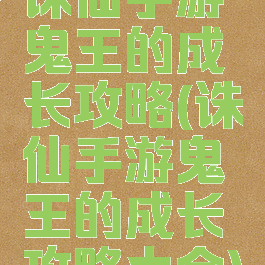 诛仙手游鬼王的成长攻略(诛仙手游鬼王的成长攻略大全)