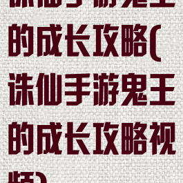 诛仙手游鬼王的成长攻略(诛仙手游鬼王的成长攻略视频)