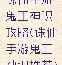 诛仙手游鬼王神识攻略(诛仙手游鬼王神识推荐)