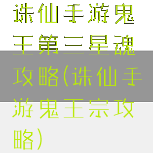 诛仙手游鬼王第三星魂攻略(诛仙手游鬼王宗攻略)