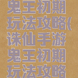 诛仙手游鬼王初期玩法攻略(诛仙手游鬼王初期玩法攻略图)