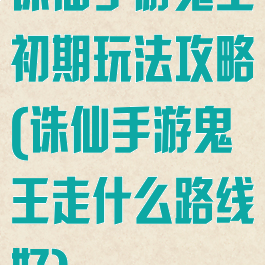 诛仙手游鬼王初期玩法攻略(诛仙手游鬼王走什么路线好)