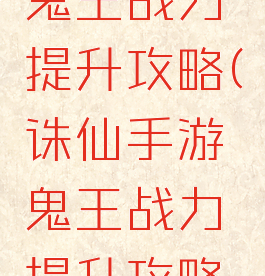 诛仙手游鬼王战力提升攻略(诛仙手游鬼王战力提升攻略大全)