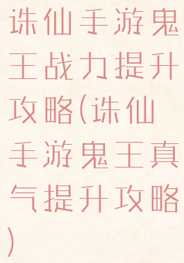 诛仙手游鬼王战力提升攻略(诛仙手游鬼王真气提升攻略)