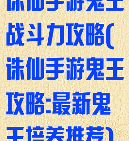 诛仙手游鬼王战斗力攻略(诛仙手游鬼王攻略:最新鬼王培养推荐)