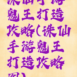 诛仙手游鬼王打造攻略(诛仙手游鬼王打造攻略图)