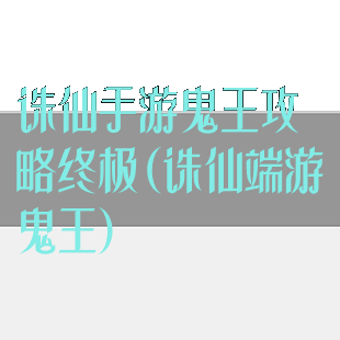 诛仙手游鬼王攻略终极(诛仙端游鬼王)