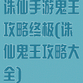 诛仙手游鬼王攻略终极(诛仙鬼王攻略大全)