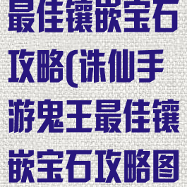诛仙手游鬼王最佳镶嵌宝石攻略(诛仙手游鬼王最佳镶嵌宝石攻略图)
