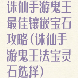 诛仙手游鬼王最佳镶嵌宝石攻略(诛仙手游鬼王法宝灵石选择)