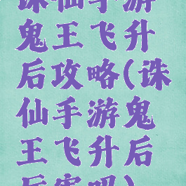 诛仙手游鬼王飞升后攻略(诛仙手游鬼王飞升后厉害吗)
