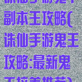 诛仙手游鬼下副本王攻略(诛仙手游鬼王攻略:最新鬼王培养推荐)