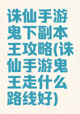 诛仙手游鬼下副本王攻略(诛仙手游鬼王走什么路线好)