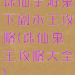 诛仙手游鬼下副本王攻略(诛仙鬼王攻略大全)