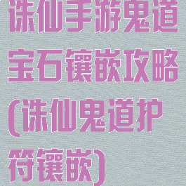 诛仙手游鬼道宝石镶嵌攻略(诛仙鬼道护符镶嵌)