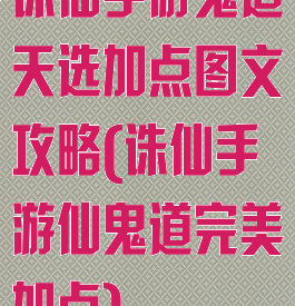 诛仙手游鬼道天选加点图文攻略(诛仙手游仙鬼道完美加点)