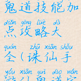 诛仙手游鬼道技能加点攻略大全(诛仙手游仙鬼道完美加点)