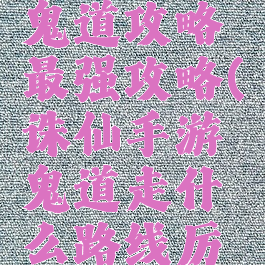 诛仙手游鬼道攻略最强攻略(诛仙手游鬼道走什么路线厉害)