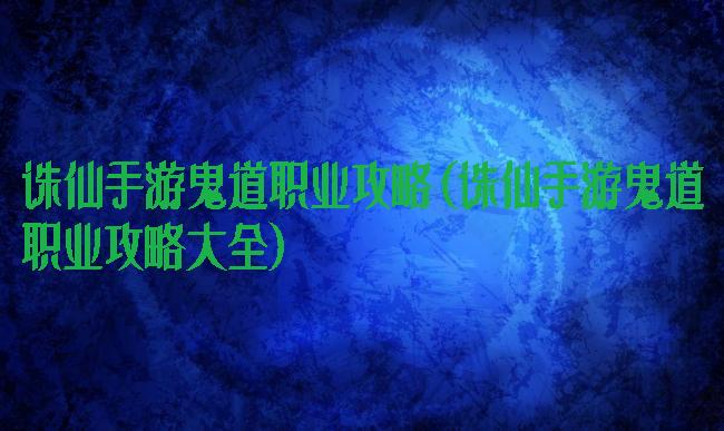 诛仙手游鬼道职业攻略(诛仙手游鬼道职业攻略大全)