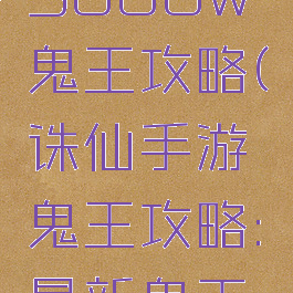 诛仙手游3000w鬼王攻略(诛仙手游鬼王攻略:最新鬼王培养推荐)