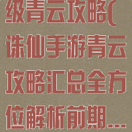 诛仙手游90级青云攻略(诛仙手游青云攻略汇总全方位解析前期...)