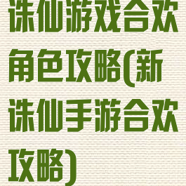 诛仙游戏合欢角色攻略(新诛仙手游合欢攻略)
