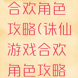诛仙游戏合欢角色攻略(诛仙游戏合欢角色攻略大全)