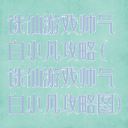 诛仙游戏帅气白小凡攻略(诛仙游戏帅气白小凡攻略图)