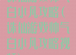 诛仙游戏帅气白小凡攻略(诛仙游戏帅气白小凡攻略视频)