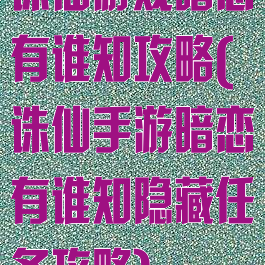 诛仙游戏暗恋有谁知攻略(诛仙手游暗恋有谁知隐藏任务攻略)