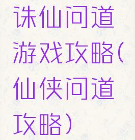 诛仙问道游戏攻略(仙侠问道攻略)