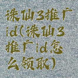 诛仙3推广id(诛仙3推广id怎么领取)