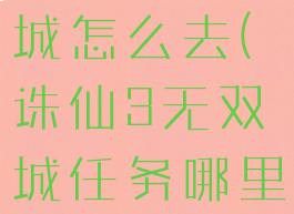 诛仙3无双城怎么去(诛仙3无双城任务哪里接)