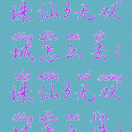 诛仙3无双城怎么去(诛仙3无双城怎么进)