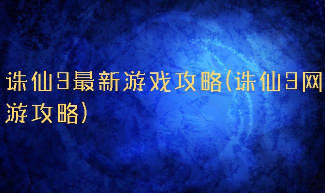 诛仙3最新游戏攻略(诛仙3网游攻略)