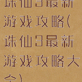 诛仙3最新游戏攻略(诛仙3最新游戏攻略大全)