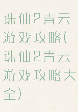 诛仙2青云游戏攻略(诛仙2青云游戏攻略大全)