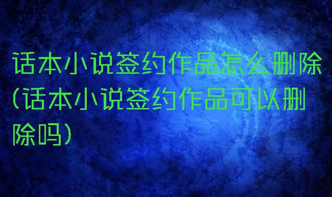 话本小说签约作品怎么删除(话本小说签约作品可以删除吗)