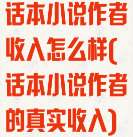 话本小说作者收入怎么样(话本小说作者的真实收入)